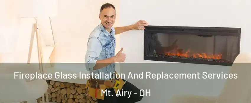 Fireplace Glass Installation And Replacement Services Mt. Airy - OH