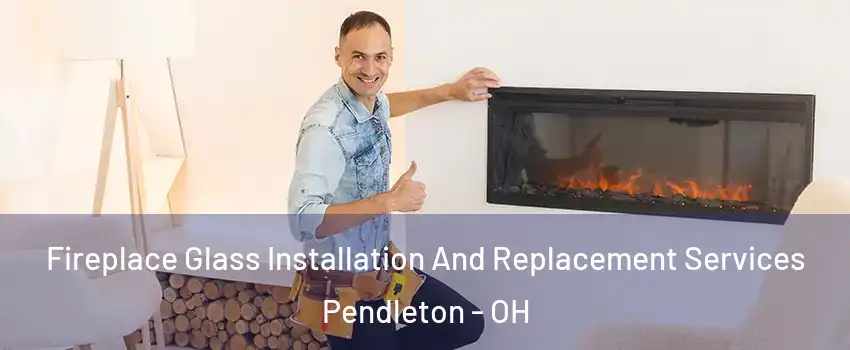 Fireplace Glass Installation And Replacement Services Pendleton - OH