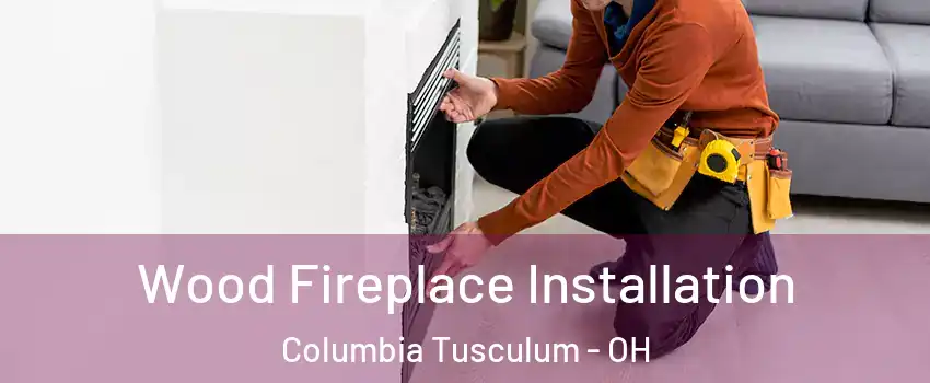 Wood Fireplace Installation Columbia Tusculum - OH